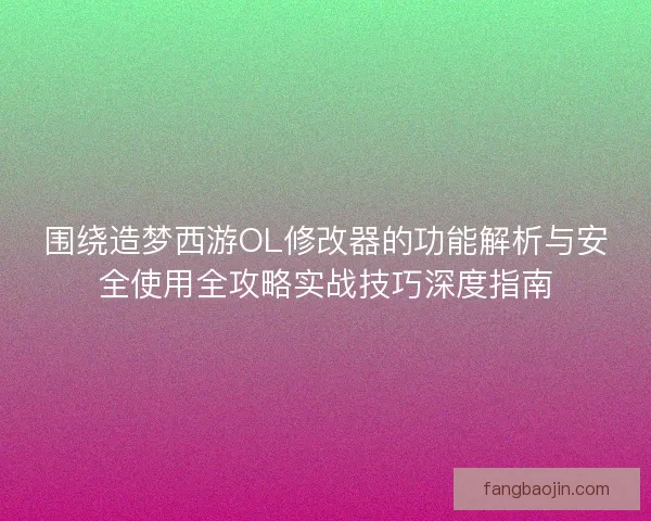 围绕造梦西游OL修改器的功能解析与安全使用全攻略实战技巧深度指南