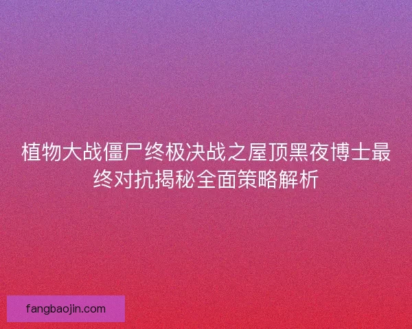 植物大战僵尸终极决战之屋顶黑夜博士最终对抗揭秘全面策略解析