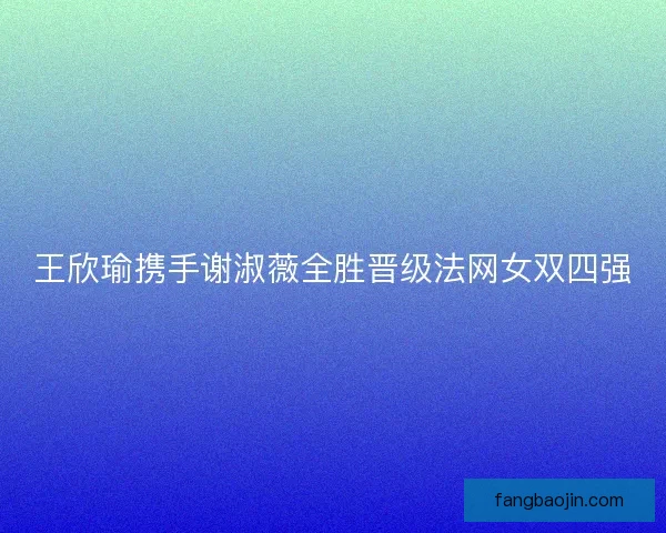 王欣瑜携手谢淑薇全胜晋级法网女双四强