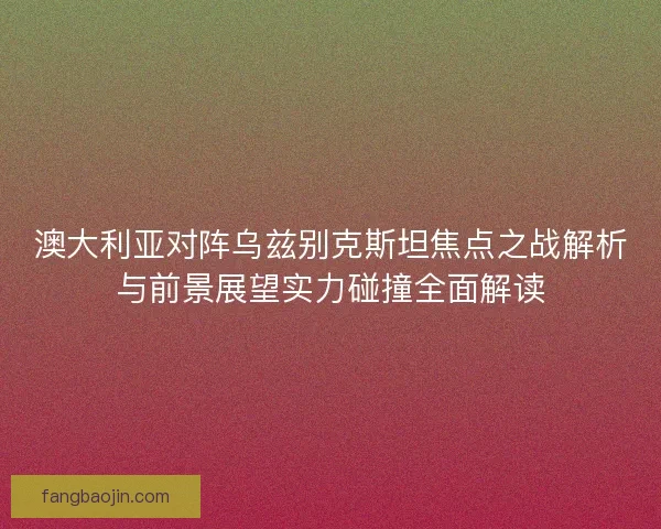 澳大利亚对阵乌兹别克斯坦焦点之战解析与前景展望实力碰撞全面解读