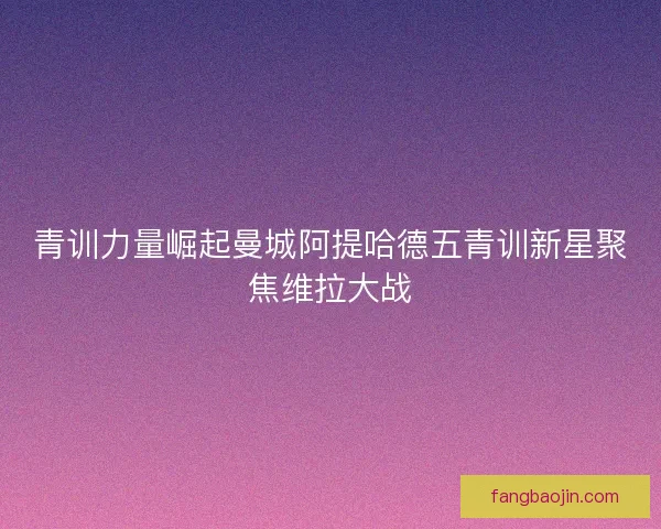 青训力量崛起曼城阿提哈德五青训新星聚焦维拉大战