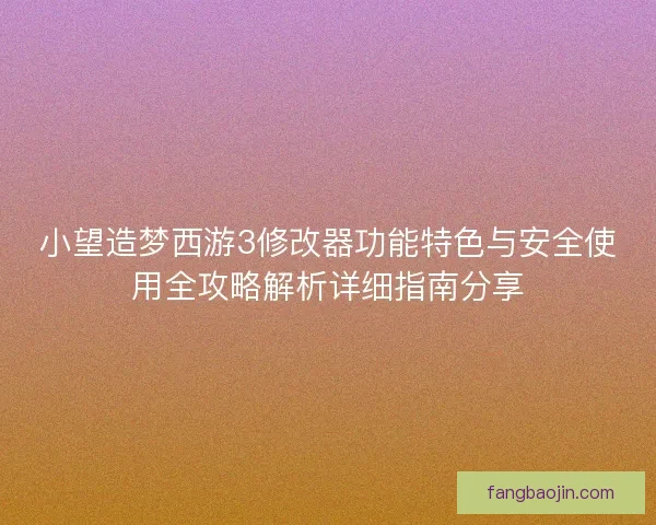 小望造梦西游3修改器功能特色与安全使用全攻略解析详细指南分享