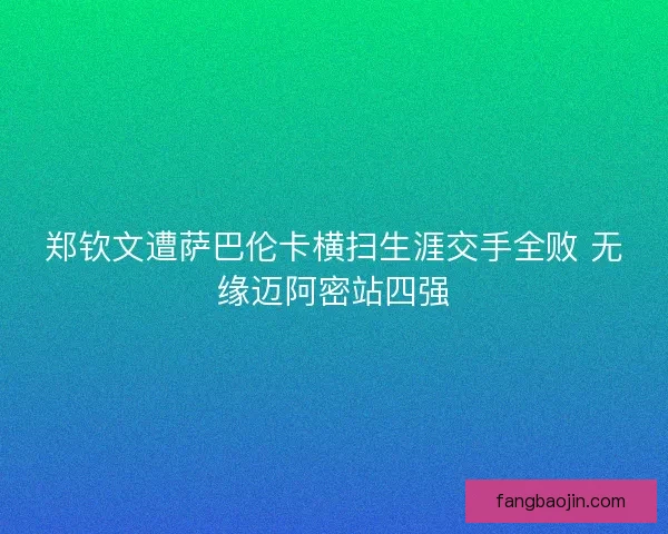 郑钦文遭萨巴伦卡横扫生涯交手全败 无缘迈阿密站四强