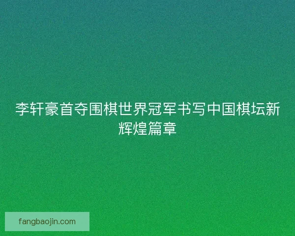 李轩豪首夺围棋世界冠军书写中国棋坛新辉煌篇章