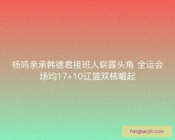 杨鸣亲承韩德君接班人崭露头角 全运会场均17+10辽篮双核崛起
